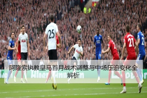 阿隆索执教皇马首月战术调整与中场压迫变化全解析