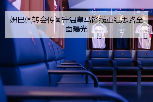 姆巴佩转会传闻升温皇马锋线重组思路全面曝光