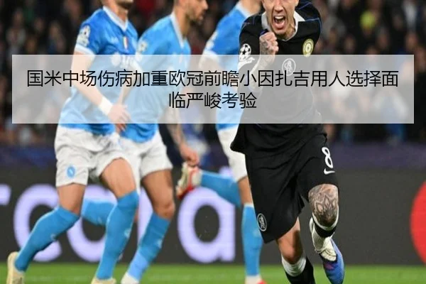 国米中场伤病加重欧冠前瞻小因扎吉用人选择面临严峻考验